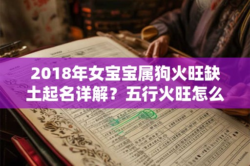 2018年女宝宝属狗火旺缺土起名详解?五行火旺怎么化解? 2018年女宝宝属狗火旺缺土起名详解?五行火旺怎么化解?