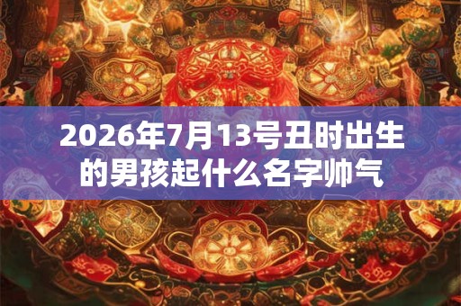 2026年7月13号丑时出生的男孩起什么名字帅气 2026年7月13号丑时出生的男孩起什么名字帅气