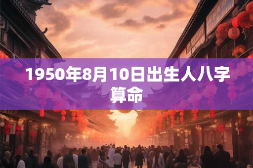 1950年8月10日出生人八字算命 1950年8月10日出生人八字算命