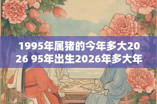1995年属猪的今年多大2026 95年出生2026年多大年龄
