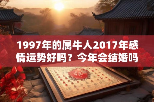 1997年的属牛人2017年感情运势好吗?今年会结婚吗? 1997年的属牛人2017年感情运势好吗?今年会结婚吗?
