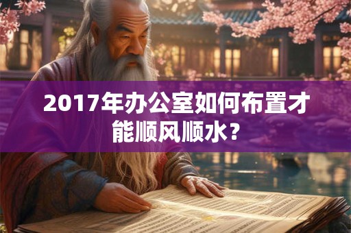 2017年办公室如何布置才能顺风顺水? 2017年办公室如何布置才能顺风顺水?