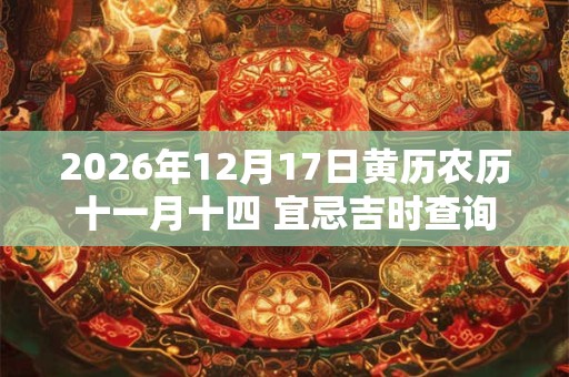 2026年12月17日黄历农历十一月十四 宜忌吉时查询 2026年12月17日黄历农历十一月十四 宜忌吉时查询