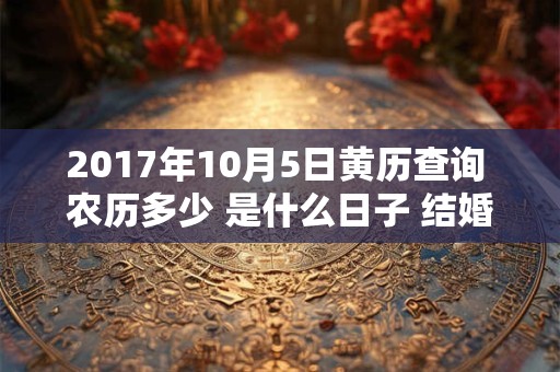 2017年10月5日黄历查询 农历多少 是什么日子 结婚吉时 2017年10月5日黄历查询 农历多少 是什么日子 结婚吉时