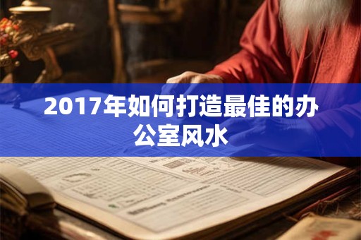 2017年如何打造最佳的办公室风水 2017年如何打造最佳的办公室风水