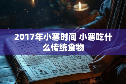 2017年小寒时间 小寒吃什么传统食物 2017年小寒时间 小寒吃什么传统食物