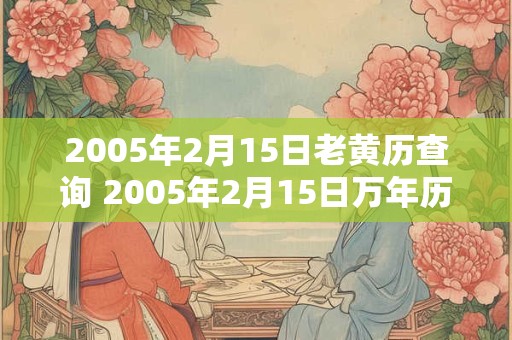 2005年2月15日老黄历查询 2005年2月15日万年历黄道吉日 2005年2月15日老黄历查询 2005年2月15日万年历黄道吉日