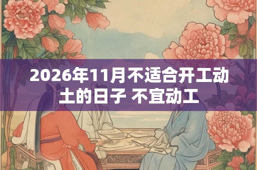 2026年11月不适合开工动土的日子 不宜动工 2026年11月不适合开工动土的日子 不宜动工