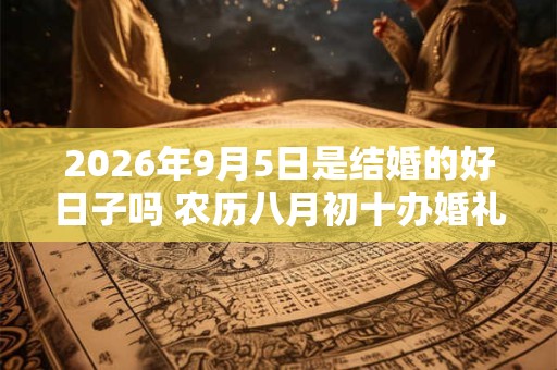 2026年9月5日是结婚的好日子吗 农历八月初十办婚礼怎么样 2026年9月5日是结婚的好日子吗 农历八月初十办婚礼怎么样