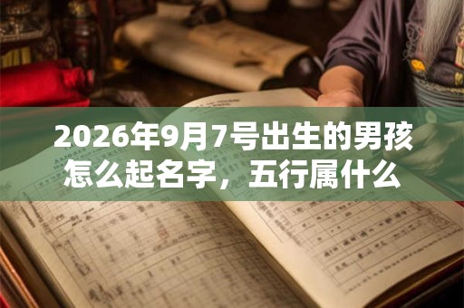 2026年9月7号出生的男孩怎么起名字,五行属什么 2026年9月7号出生的男孩怎么起名字,五行属什么