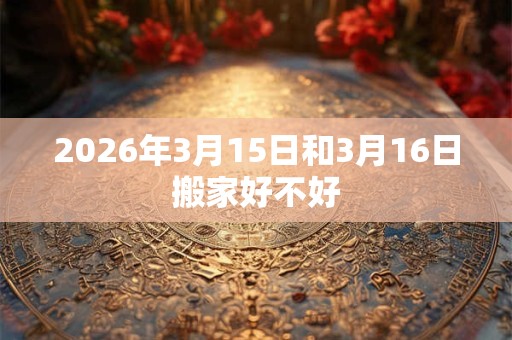 2026年3月15日和3月16日搬家好不好 2026年3月15日和3月16日搬家好不好