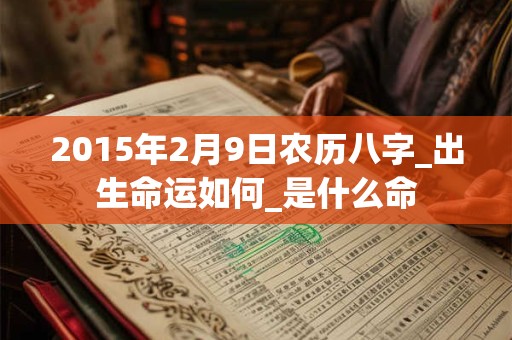 2015年2月9日农历八字_出生命运如何_是什么命