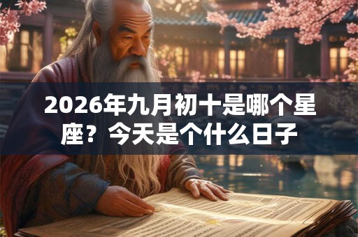 2026年九月初十是哪个星座?今天是个什么日子 2026年九月初十是哪个星座?今天是个什么日子