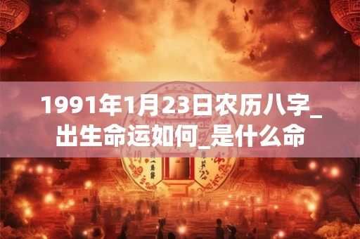 1991年1月23日农历八字_出生命运如何_是什么命