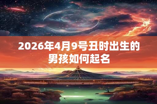 2026年4月9号丑时出生的男孩如何起名 2026年4月9号丑时出生的男孩如何起名