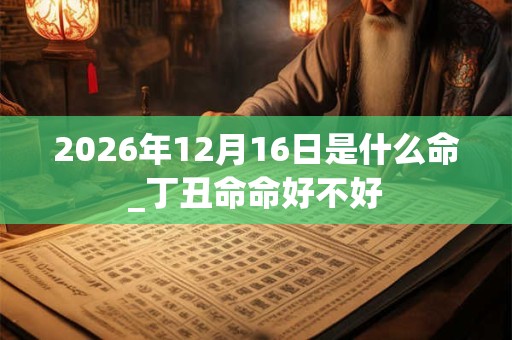 2026年12月16日是什么命_丁丑命命好不好 2026年12月16日是什么命_丁丑命命好不好