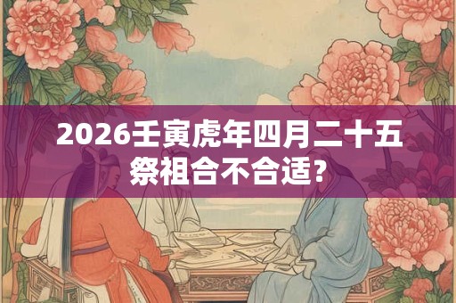 2026壬寅虎年四月二十五祭祖合不合适？