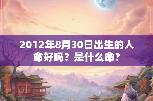 2012年8月30日出生的人命好吗?是什么命? 2012年8月30日出生的人命好吗?是什么命?
