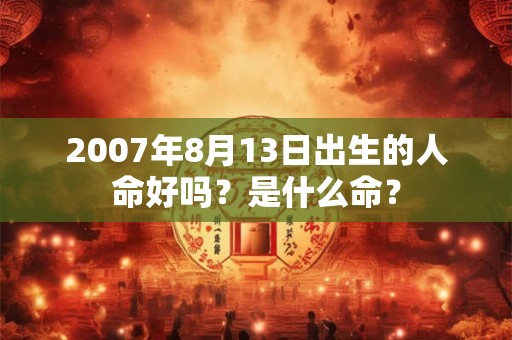 2007年8月13日出生的人命好吗？是什么命？