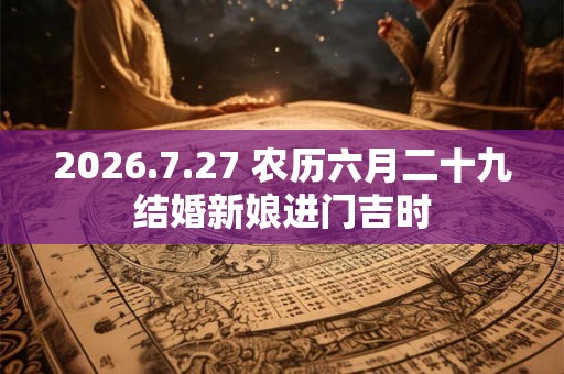 2026.7.27 农历六月二十九结婚新娘进门吉时