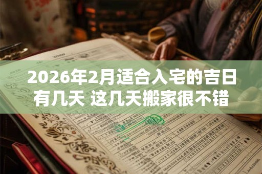 2026年2月适合入宅的吉日有几天 这几天搬家很不错 2026年2月适合入宅的吉日有几天 这几天搬家很不错