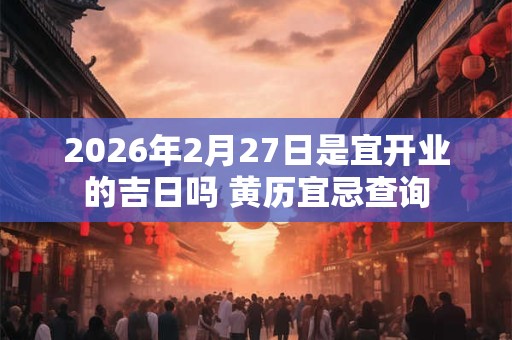 2026年2月27日是宜开业的吉日吗 黄历宜忌查询