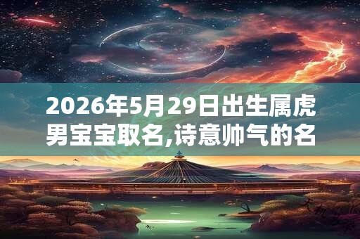 2026年5月29日出生属虎男宝宝取名,诗意帅气的名字分享 2026年5月29日出生属虎男宝宝取名,诗意帅气的名字分享