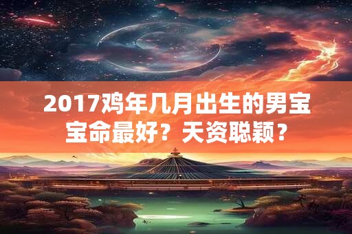 2017鸡年几月出生的男宝宝命最好?天资聪颖? 2017鸡年几月出生的男宝宝命最好?天资聪颖?