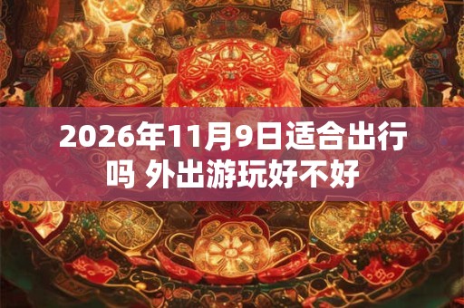 2026年11月9日适合出行吗 外出游玩好不好