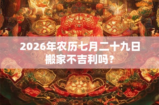 2026年农历七月二十九日搬家不吉利吗? 2026年农历七月二十九日搬家不吉利吗?