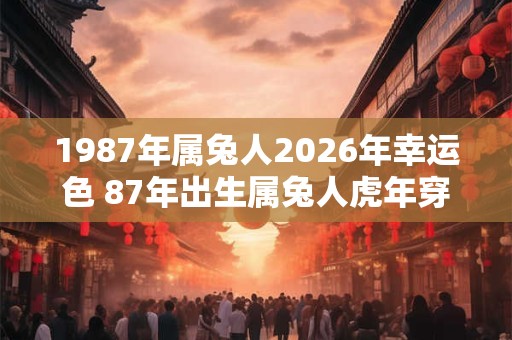 1987年属兔人2026年幸运色 87年出生属兔人虎年穿什么颜色衣服好 1987年属兔人2026年幸运色 87年出生属兔人虎年穿什么颜色衣服好