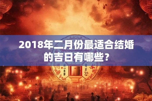 2018年二月份最适合结婚的吉日有哪些？