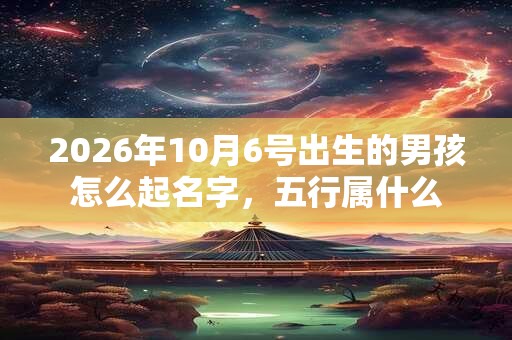 2026年10月6号出生的男孩怎么起名字，五行属什么