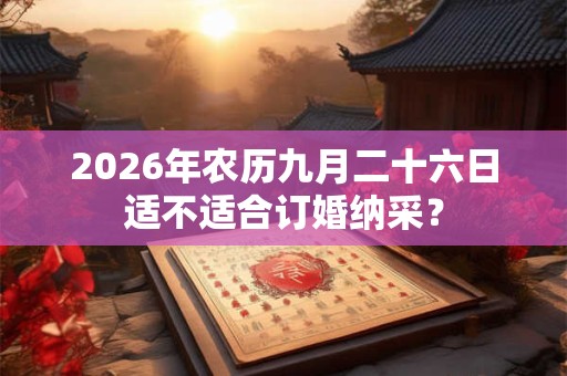2026年农历九月二十六日适不适合订婚纳采? 2026年农历九月二十六日适不适合订婚纳采?