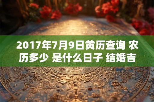 2017年7月9日黄历查询 农历多少 是什么日子 结婚吉时 2017年7月9日黄历查询 农历多少 是什么日子 结婚吉时