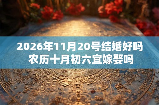 2026年11月20号结婚好吗 农历十月初六宜嫁娶吗 2026年11月20号结婚好吗 农历十月初六宜嫁娶吗