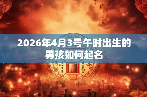 2026年4月3号午时出生的男孩如何起名 2026年4月3号午时出生的男孩如何起名