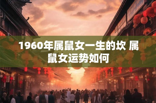 1960年属鼠女一生的坎 属鼠女运势如何 1960年属鼠女一生的坎 属鼠女运势如何