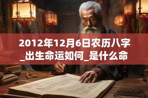 2012年12月6日农历八字_出生命运如何_是什么命 2012年12月6日农历八字_出生命运如何_是什么命