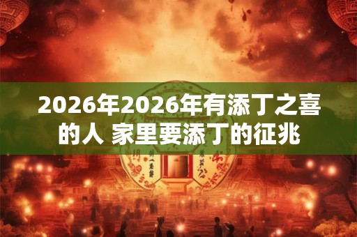2026年2026年有添丁之喜的人 家里要添丁的征兆 2026年2026年有添丁之喜的人 家里要添丁的征兆