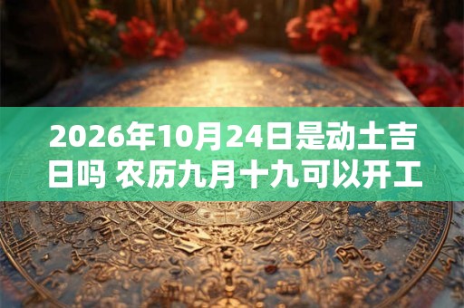 2026年10月24日是动土吉日吗 农历九月十九可以开工动土吗 2026年10月24日是动土吉日吗 农历九月十九可以开工动土吗