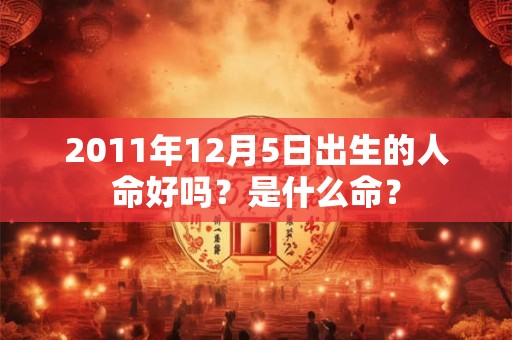 2011年12月5日出生的人命好吗?是什么命? 2011年12月5日出生的人命好吗?是什么命?