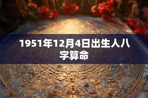 1951年12月4日出生人八字算命 1951年12月4日出生人八字算命