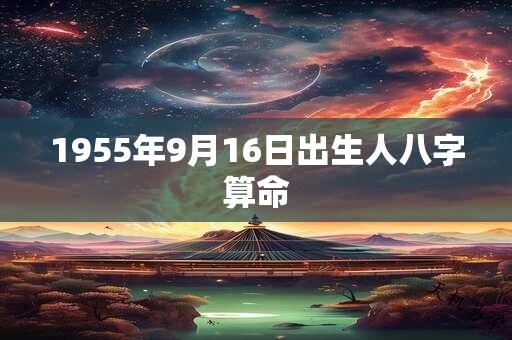 1955年9月16日出生人八字算命 1955年9月16日出生人八字算命