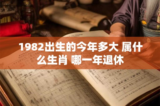 1982出生的今年多大 属什么生肖 哪一年退休 1982出生的今年多大 属什么生肖 哪一年退休