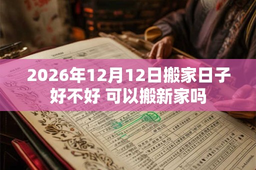 2026年12月12日搬家日子好不好 可以搬新家吗