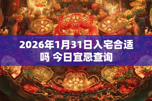 2026年1月31日入宅合适吗 今日宜忌查询 2026年1月31日入宅合适吗 今日宜忌查询