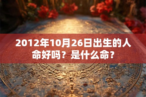 2012年10月26日出生的人命好吗?是什么命? 2012年10月26日出生的人命好吗?是什么命?