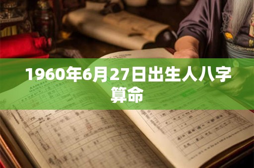 1960年6月27日出生人八字算命 1960年6月27日出生人八字算命