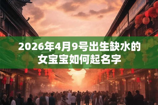 2026年4月9号出生缺水的女宝宝如何起名字 2026年4月9号出生缺水的女宝宝如何起名字